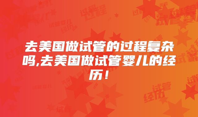 去美国做试管的过程复杂吗,去美国做试管婴儿的经历!