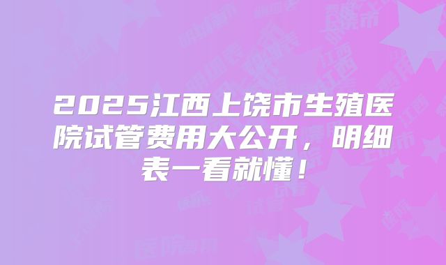 2025江西上饶市生殖医院试管费用大公开，明细表一看就懂！