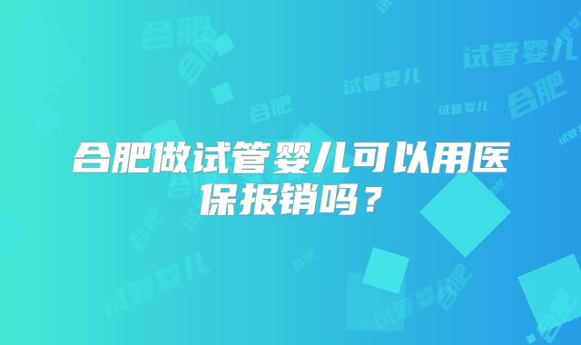 合肥做试管婴儿可以用医保报销吗?