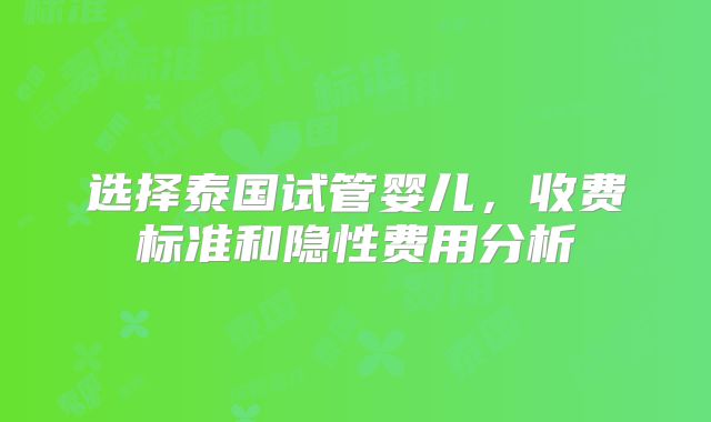 选择泰国试管婴儿，收费标准和隐性费用分析