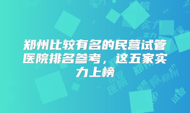 郑州比较有名的民营试管医院排名参考,这五家实力上榜