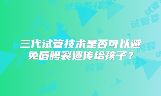三代试管技术是否可以避免唇腭裂遗传给孩子?