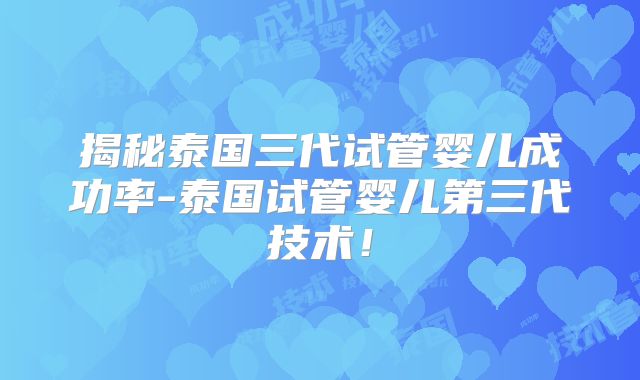 揭秘泰国三代试管婴儿成功率-泰国试管婴儿第三代技术!