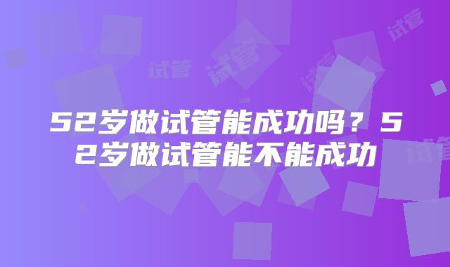52岁做试管能成功吗?52岁做试管能不能成功