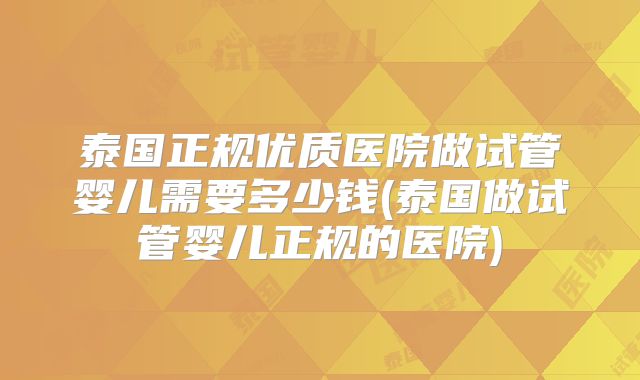 泰国正规优质医院做试管婴儿需要多少钱(泰国做试管婴儿正规的医院)