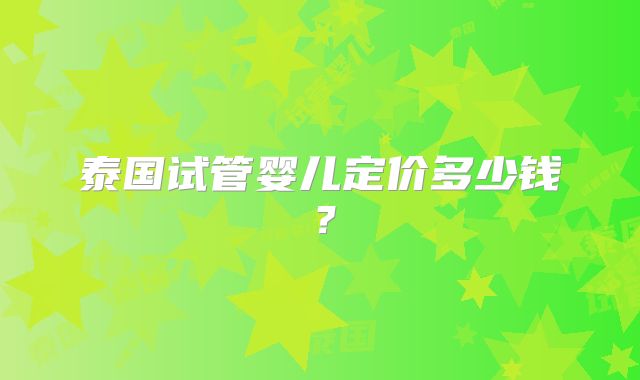 泰国试管婴儿定价多少钱？