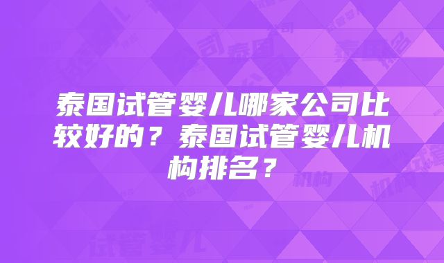 泰国试管婴儿哪家公司比较好的？泰国试管婴儿机构排名？