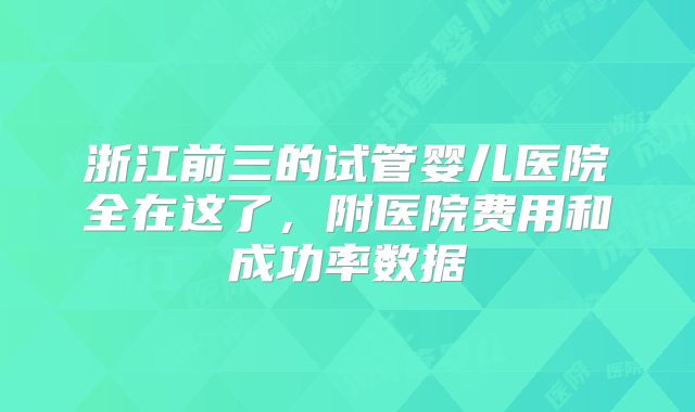 浙江前三的试管婴儿医院全在这了，附医院费用和成功率数据