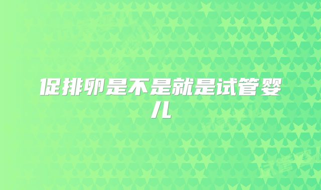 促排卵是不是就是试管婴儿