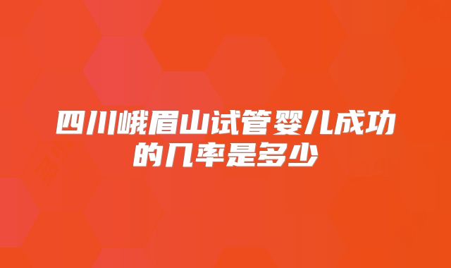 四川峨眉山试管婴儿成功的几率是多少