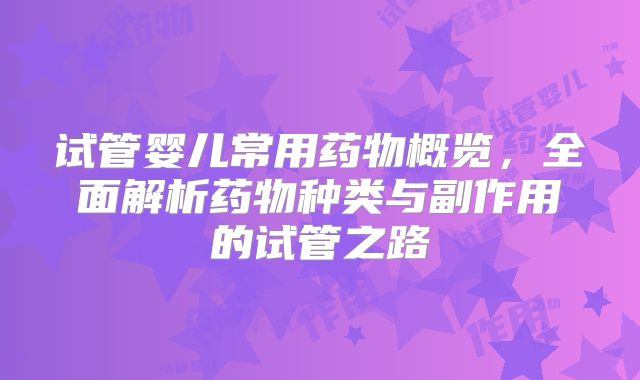试管婴儿常用药物概览,全面解析药物种类与副作用的试管之路