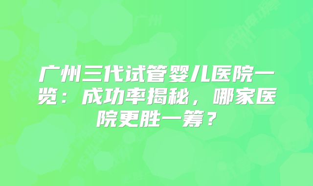 广州三代试管婴儿医院一览：成功率揭秘，哪家医院更胜一筹？