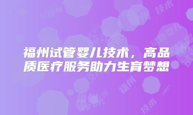 福州试管婴儿技术,高品质医疗服务助力生育梦想
