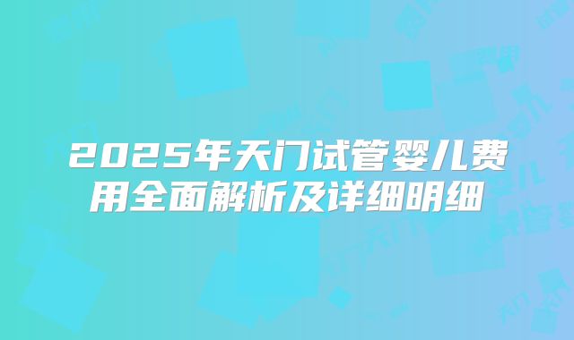 2025年天门试管婴儿费用全面解析及详细明细