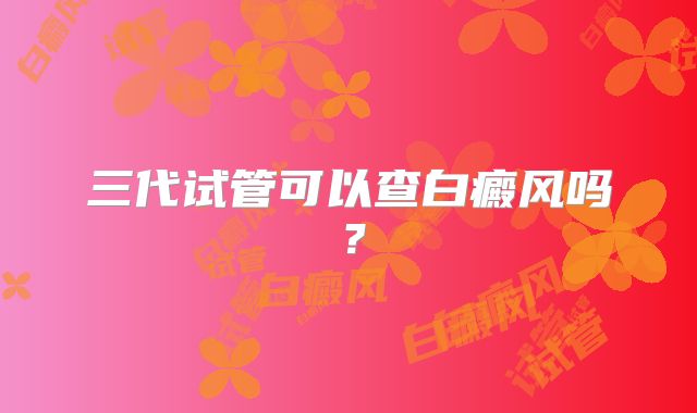 三代试管可以查白癜风吗？