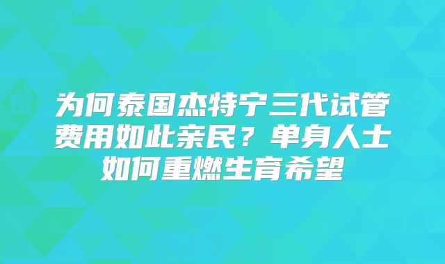 为何泰国杰特宁三代试管费用如此亲民？单身人士如何重燃生育希望