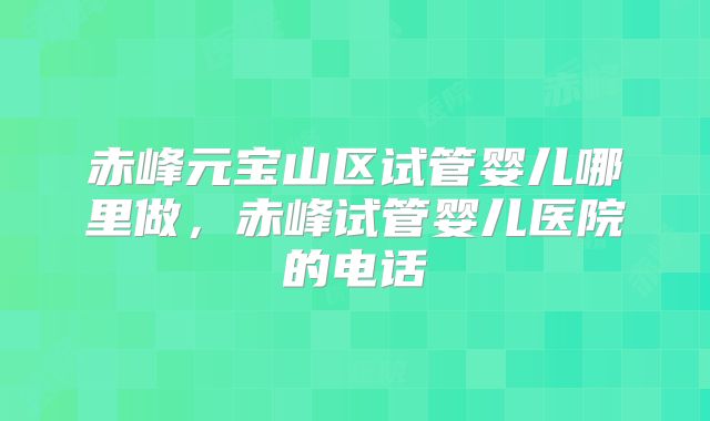 赤峰元宝山区试管婴儿哪里做，赤峰试管婴儿医院的电话
