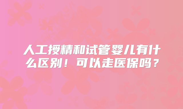 人工授精和试管婴儿有什么区别！可以走医保吗？