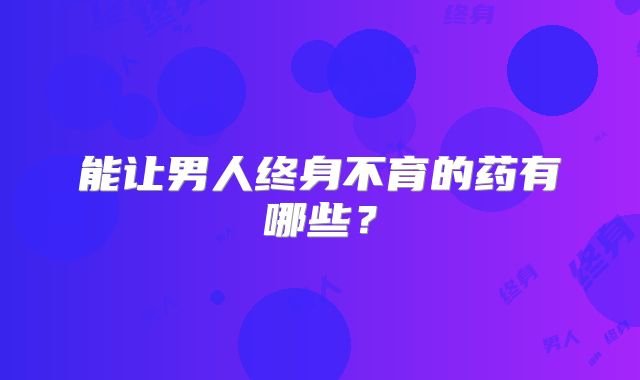能让男人终身不育的药有哪些?