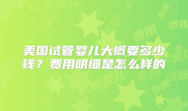 美国试管婴儿大概要多少钱？费用明细是怎么样的