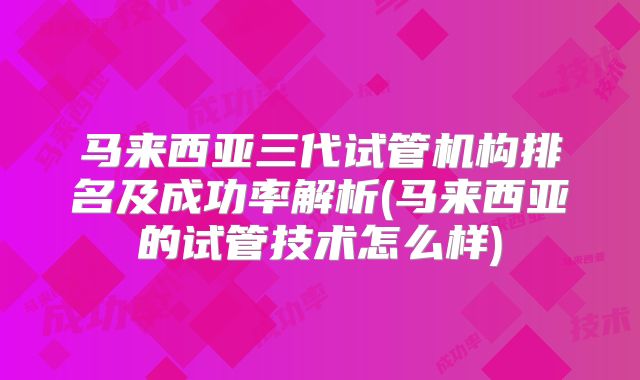 马来西亚三代试管机构排名及成功率解析(马来西亚的试管技术怎么样)
