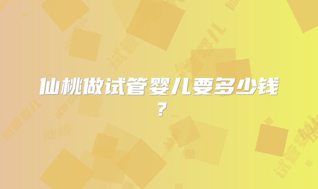 仙桃做试管婴儿要多少钱?