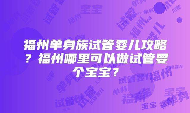 福州单身族试管婴儿攻略？福州哪里可以做试管要个宝宝？