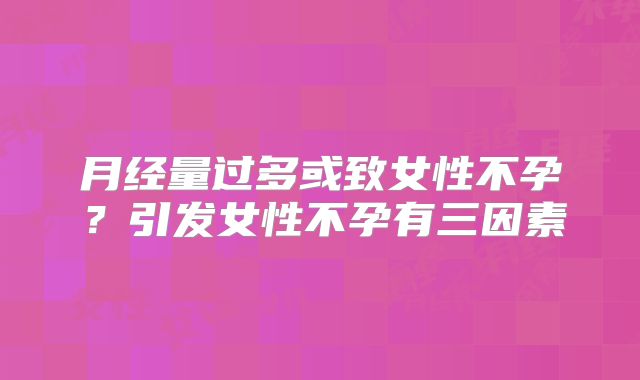 月经量过多或致女性不孕？引发女性不孕有三因素