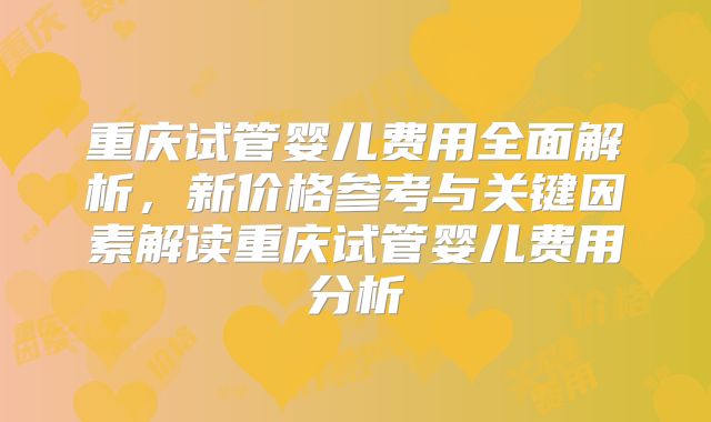 重庆试管婴儿费用全面解析,新价格参考与关键因素解读重庆试管婴儿费用分析