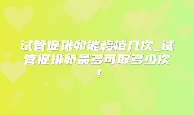 试管促排卵能移植几次_试管促排卵最多可取多少次！