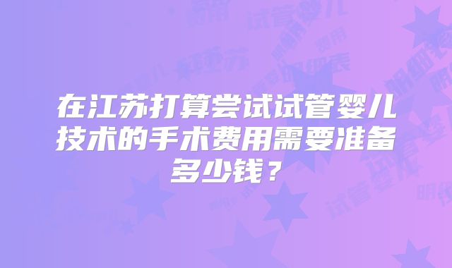 在江苏打算尝试试管婴儿技术的手术费用需要准备多少钱？