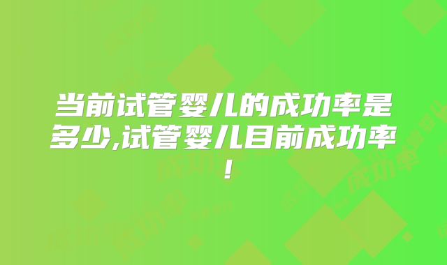 当前试管婴儿的成功率是多少,试管婴儿目前成功率！