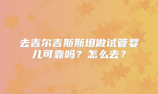 去吉尔吉斯斯坦做试管婴儿可靠吗?怎么去?
