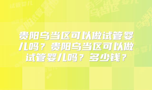 贵阳乌当区可以做试管婴儿吗?贵阳乌当区可以做试管婴儿吗?多少钱?