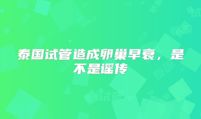 泰国试管造成卵巢早衰,是不是谣传