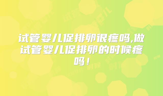 试管婴儿促排卵很疼吗,做试管婴儿促排卵的时候疼吗!