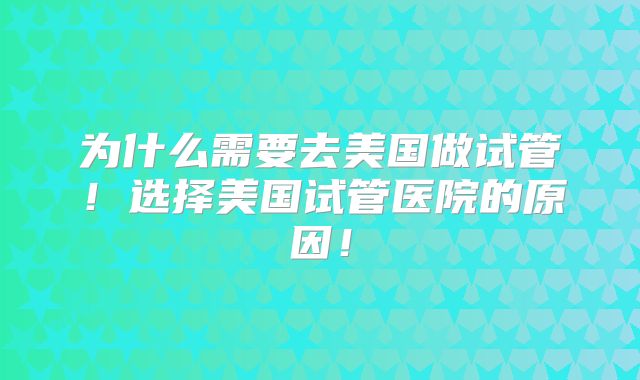 为什么需要去美国做试管!选择美国试管医院的原因!