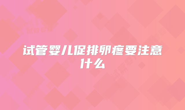 试管婴儿促排卵疼要注意什么
