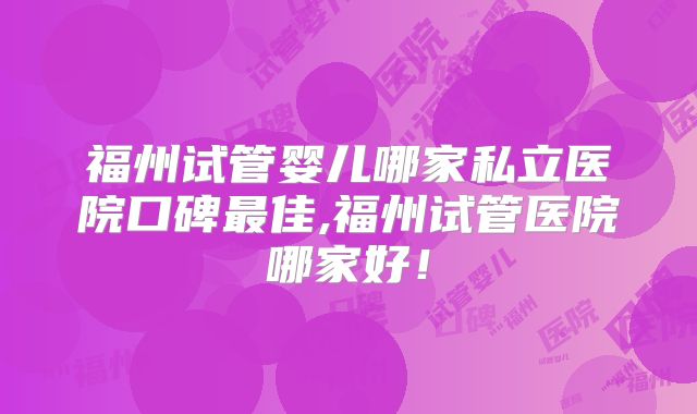 福州试管婴儿哪家私立医院口碑最佳,福州试管医院哪家好!