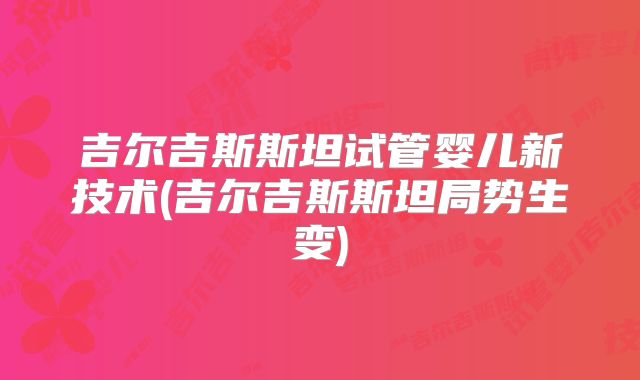 吉尔吉斯斯坦试管婴儿新技术(吉尔吉斯斯坦局势生变)