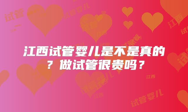 江西试管婴儿是不是真的?做试管很贵吗?