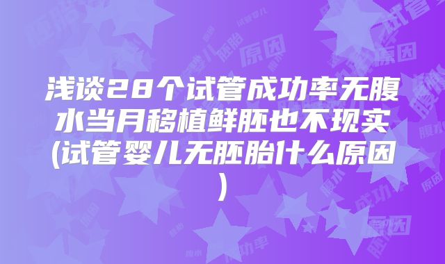 浅谈28个试管成功率无腹水当月移植鲜胚也不现实(试管婴儿无胚胎什么原因)