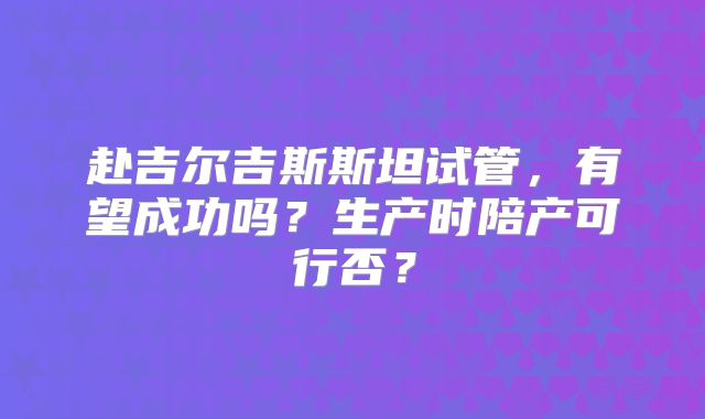 赴吉尔吉斯斯坦试管,有望成功吗?生产时陪产可行否?
