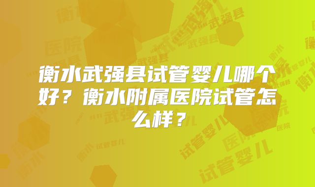 衡水武强县试管婴儿哪个好？衡水附属医院试管怎么样？