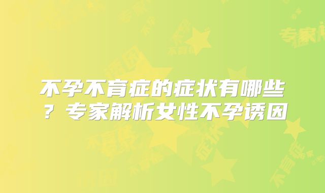 不孕不育症的症状有哪些?专家解析女性不孕诱因