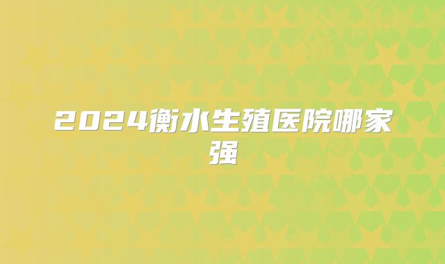 2024衡水生殖医院哪家强