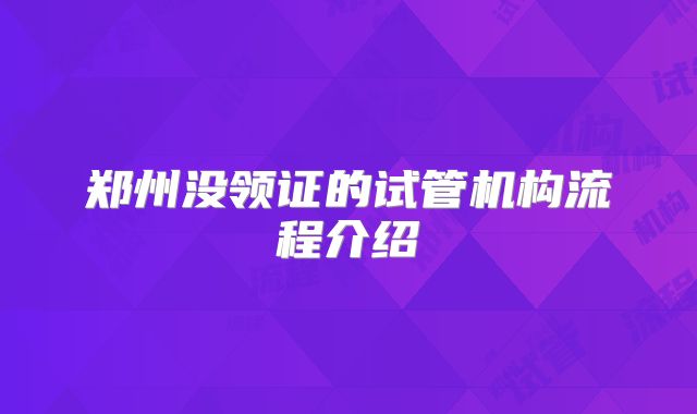 郑州没领证的试管机构流程介绍