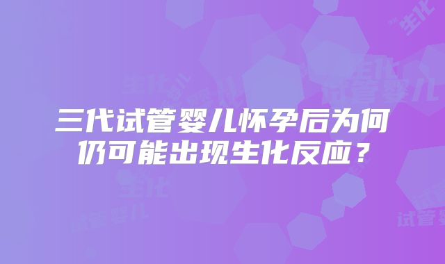 三代试管婴儿怀孕后为何仍可能出现生化反应?