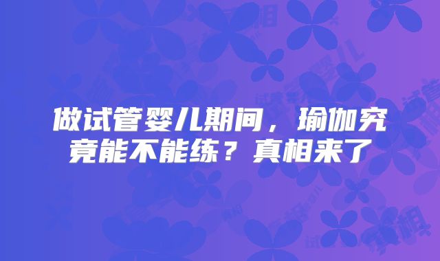做试管婴儿期间，瑜伽究竟能不能练？真相来了