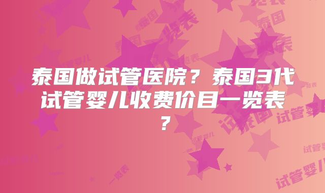 泰国做试管医院？泰国3代试管婴儿收费价目一览表？